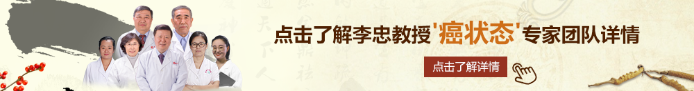 操逼视频官网入口北京御方堂李忠教授“癌状态”专家团队详细信息